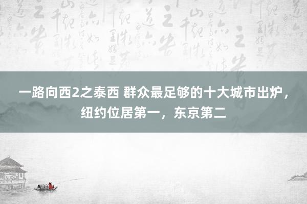 一路向西2之泰西 群众最足够的十大城市出炉，纽约位居第一，东京第二