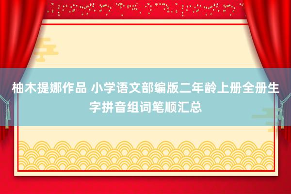 柚木提娜作品 小学语文部编版二年龄上册全册生字拼音组词笔顺汇总