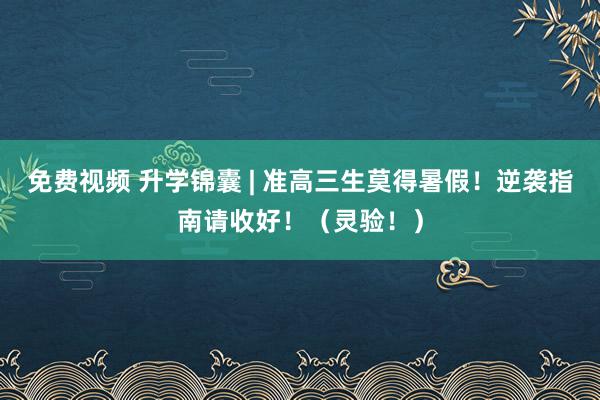 免费视频 升学锦囊 | 准高三生莫得暑假！逆袭指南请收好！（灵验！）