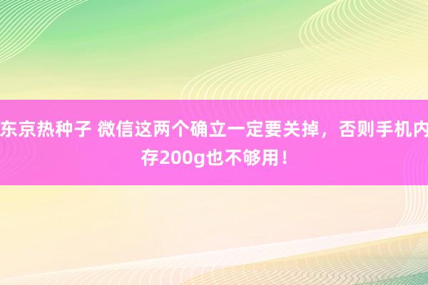 东京热种子 微信这两个确立一定要关掉，否则手机内存200g也不够用！