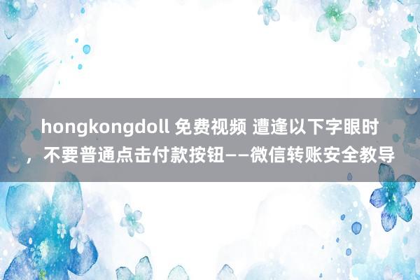 hongkongdoll 免费视频 遭逢以下字眼时，不要普通点击付款按钮——微信转账安全教导