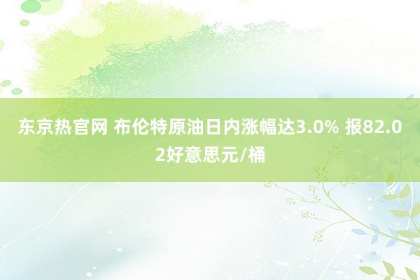 东京热官网 布伦特原油日内涨幅达3.0% 报82.02好意思元/桶