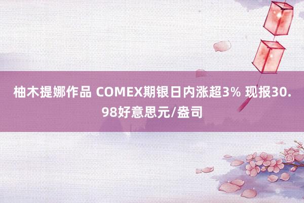 柚木提娜作品 COMEX期银日内涨超3% 现报30.98好意思元/盎司