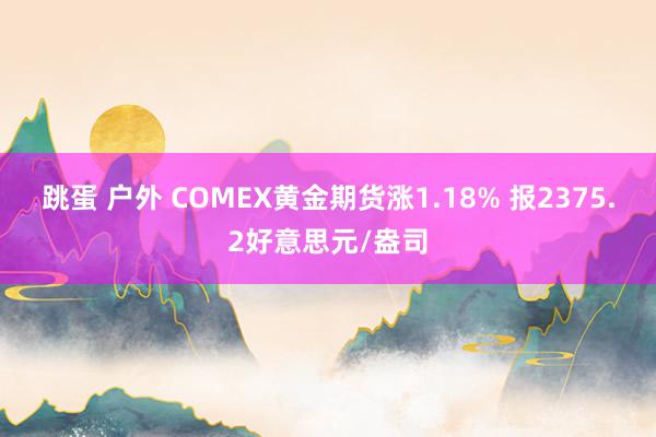 跳蛋 户外 COMEX黄金期货涨1.18% 报2375.2好意思元/盎司