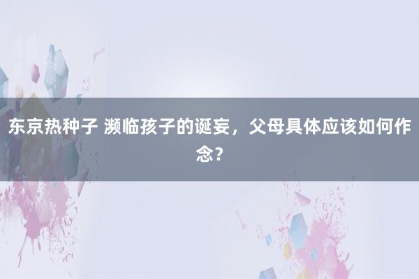 东京热种子 濒临孩子的诞妄，父母具体应该如何作念？