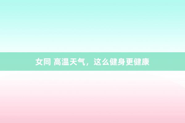 女同 高温天气，这么健身更健康