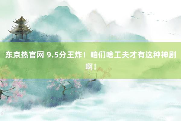 东京热官网 9.5分王炸！咱们啥工夫才有这种神剧啊！