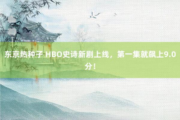 东京热种子 HBO史诗新剧上线，第一集就飙上9.0分！