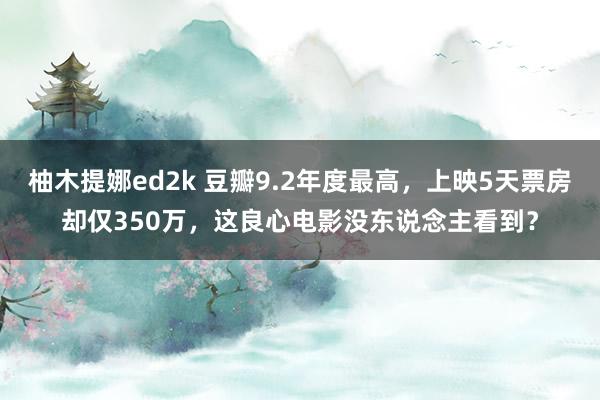 柚木提娜ed2k 豆瓣9.2年度最高，上映5天票房却仅350万，这良心电影没东说念主看到？