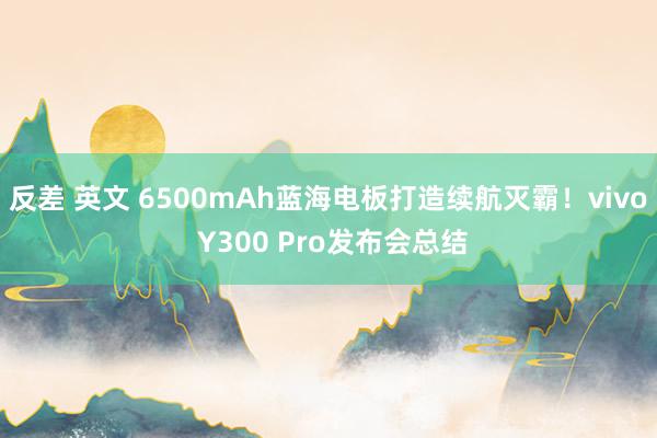 反差 英文 6500mAh蓝海电板打造续航灭霸！vivo Y300 Pro发布会总结