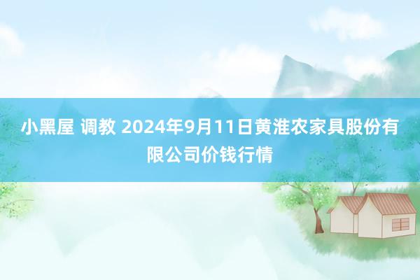 小黑屋 调教 2024年9月11日黄淮农家具股份有限公司价钱行情