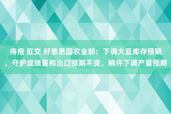 痔疮 肛交 好意思国农业部：下调大豆库存预期，守护成绩量和出口预期不变，稍许下调产量预期