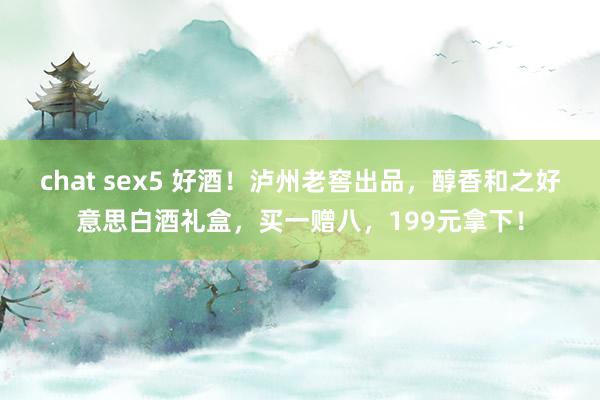 chat sex5 好酒！泸州老窖出品，醇香和之好意思白酒礼盒，买一赠八，199元拿下！