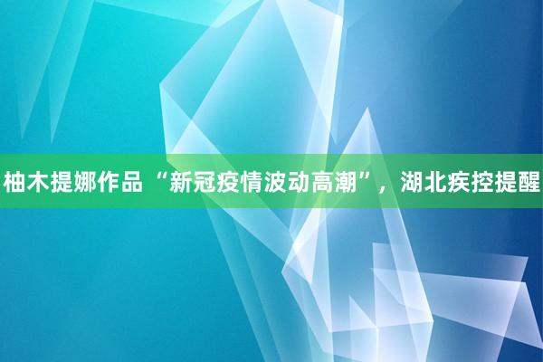 柚木提娜作品 “新冠疫情波动高潮”，湖北疾控提醒