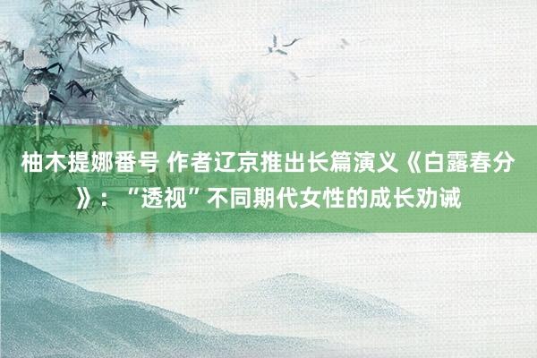 柚木提娜番号 作者辽京推出长篇演义《白露春分》：“透视”不同期代女性的成长劝诫