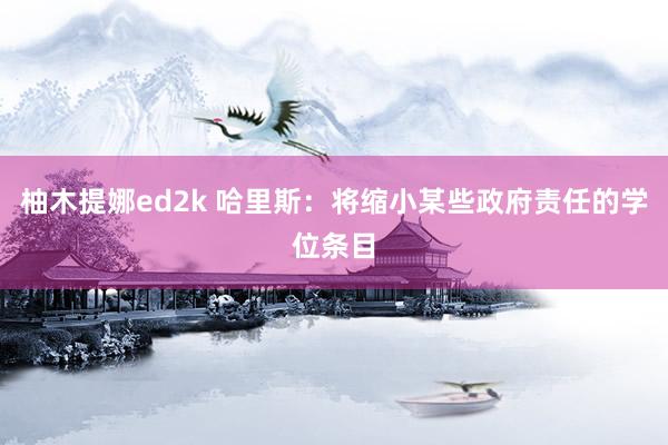 柚木提娜ed2k 哈里斯：将缩小某些政府责任的学位条目