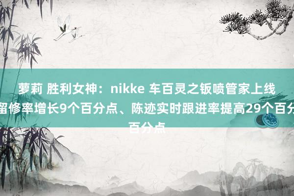 萝莉 胜利女神：nikke 车百灵之钣喷管家上线，留修率增长9个百分点、陈迹实时跟进率提高29个百分点