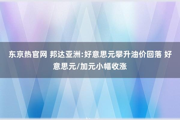 东京热官网 邦达亚洲:好意思元攀升油价回落 好意思元/加元小幅收涨