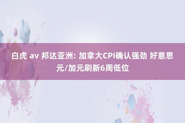 白虎 av 邦达亚洲: 加拿大CPI确认强劲 好意思元/加元刷新6周低位