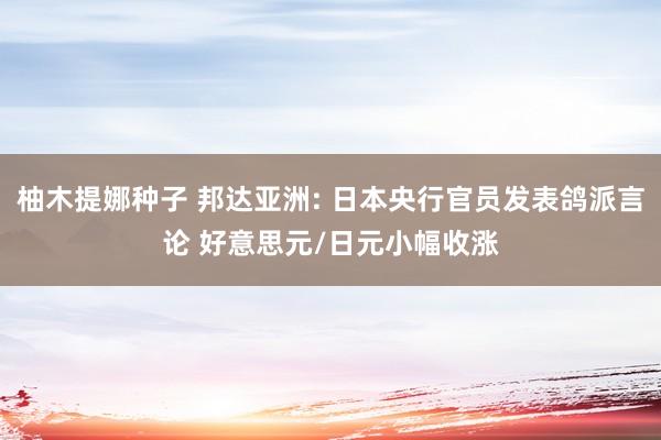 柚木提娜种子 邦达亚洲: 日本央行官员发表鸽派言论 好意思元/日元小幅收涨