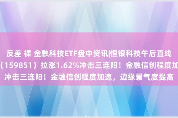 反差 裸 金融科技ETF盘中资讯|恒银科技午后直线封板，金融科技ETF（159851）拉涨1.62%冲击三连阳！金融信创程度加速，边缘景气度提高