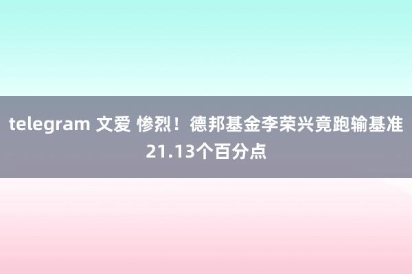 telegram 文爱 惨烈！德邦基金李荣兴竟跑输基准21.13个百分点