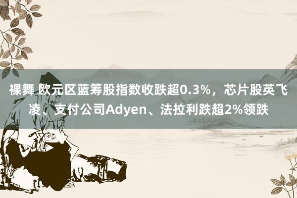 裸舞 欧元区蓝筹股指数收跌超0.3%，芯片股英飞凌、支付公司Adyen、法拉利跌超2%领跌