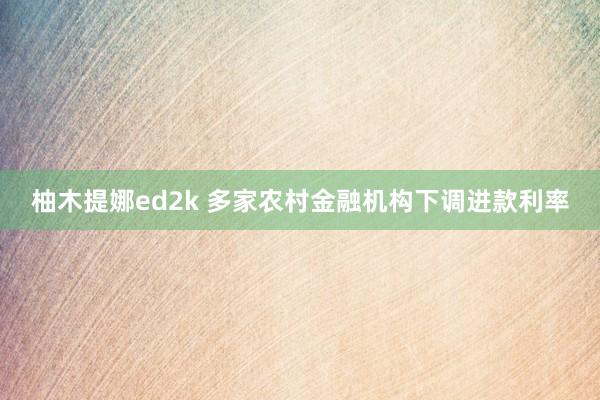 柚木提娜ed2k 多家农村金融机构下调进款利率