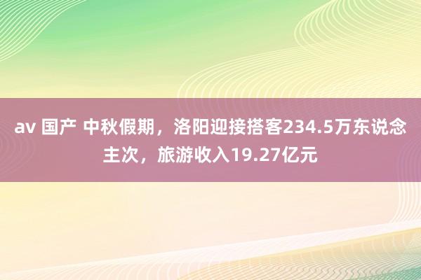 av 国产 中秋假期，洛阳迎接搭客234.5万东说念主次，旅游收入19.27亿元