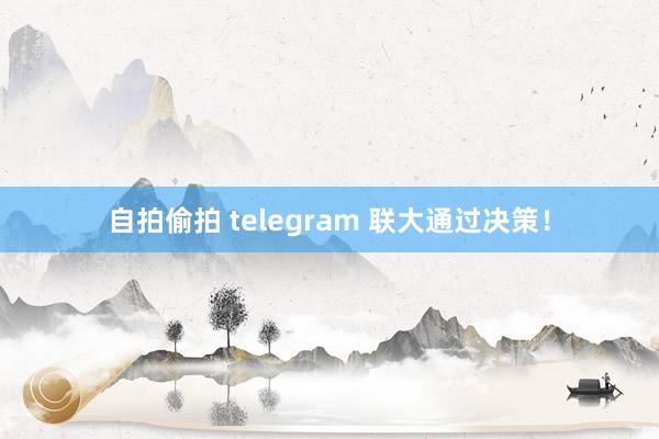 自拍偷拍 telegram 联大通过决策！