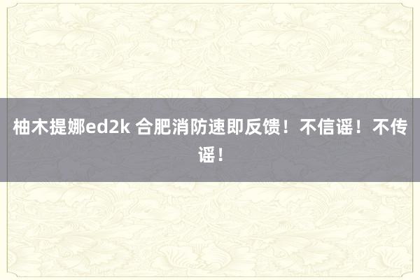 柚木提娜ed2k 合肥消防速即反馈！不信谣！不传谣！