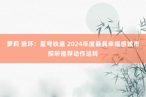 萝莉 崩坏：星穹铁道 2024年度最具幸福感城市探听推荐动作运转