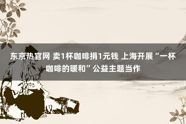 东京热官网 卖1杯咖啡捐1元钱 上海开展“一杯咖啡的暖和”公益主题当作