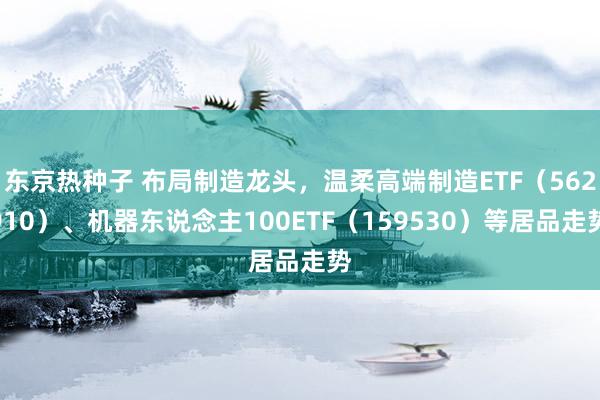 东京热种子 布局制造龙头，温柔高端制造ETF（562910）、机器东说念主100ETF（159530）等居品走势