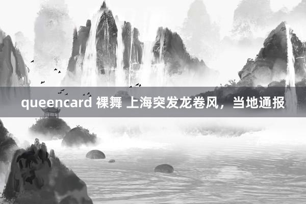 queencard 裸舞 上海突发龙卷风，当地通报