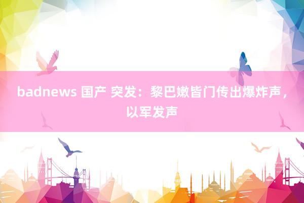 badnews 国产 突发：黎巴嫩皆门传出爆炸声，以军发声