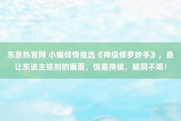 东京热官网 小编倾情推选《神级修罗妙手》，最让东谈主铭刻的画面，惊喜持续，脑洞不竭！