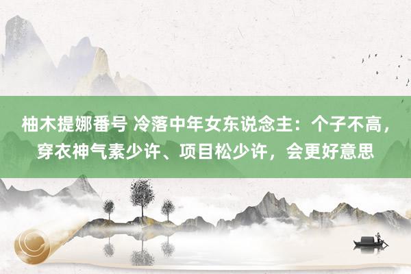 柚木提娜番号 冷落中年女东说念主：个子不高，穿衣神气素少许、项目松少许，会更好意思