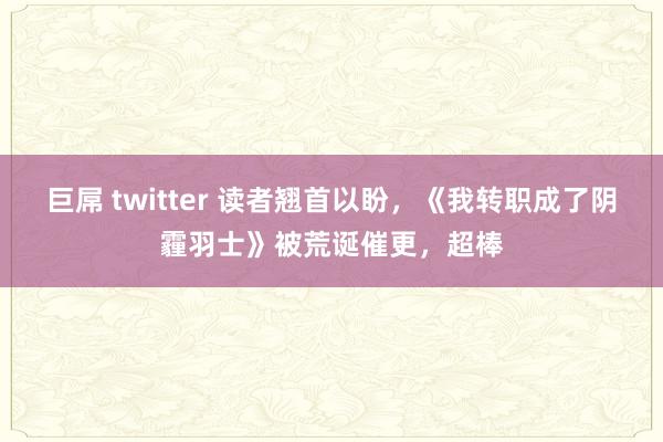 巨屌 twitter 读者翘首以盼，《我转职成了阴霾羽士》被荒诞催更，超棒