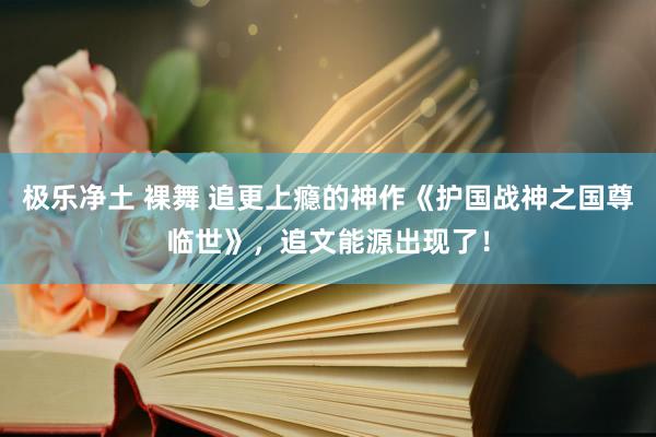 极乐净土 裸舞 追更上瘾的神作《护国战神之国尊临世》，追文能源出现了！