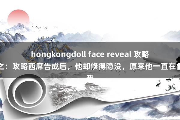 hongkongdoll face reveal 攻略任务之：攻略西席告成后，他却倏得隐没，原来他一直在督察我