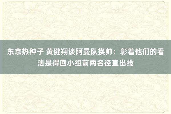 东京热种子 黄健翔谈阿曼队换帅：彰着他们的看法是得回小组前两名径直出线