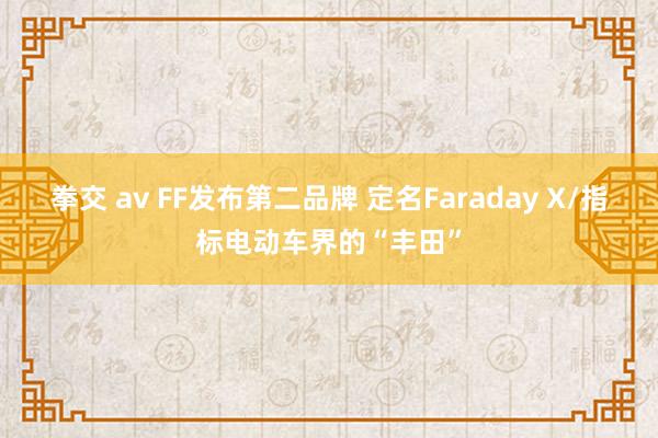 拳交 av FF发布第二品牌 定名Faraday X/指标电动车界的“丰田”