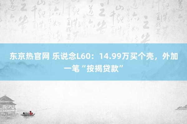 东京热官网 乐说念L60：14.99万买个壳，外加一笔“按揭贷款”