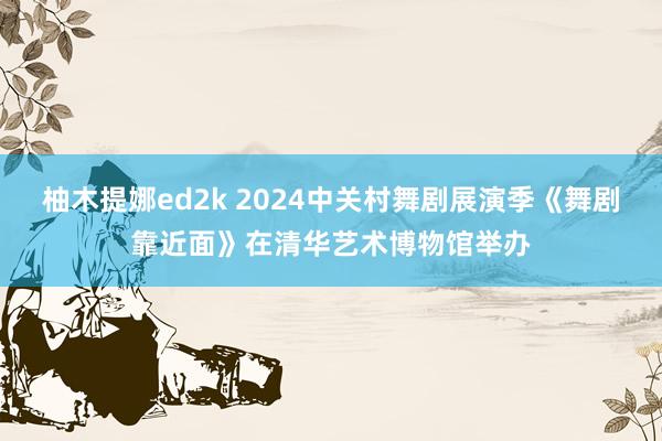 柚木提娜ed2k 2024中关村舞剧展演季《舞剧靠近面》在清华艺术博物馆举办