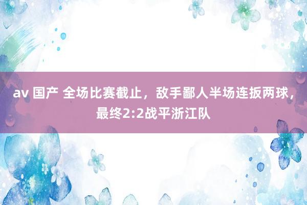 av 国产 全场比赛截止，敌手鄙人半场连扳两球，最终2:2战平浙江队