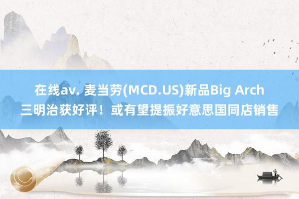 在线av. 麦当劳(MCD.US)新品Big Arch三明治获好评！或有望提振好意思国同店销售