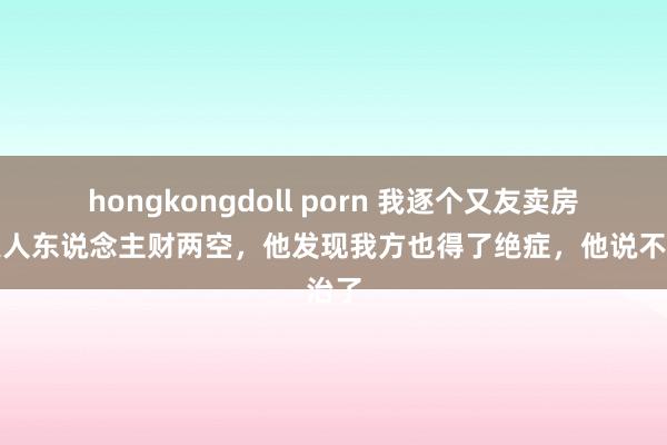 hongkongdoll porn 我逐个又友卖房救夫人东说念主财两空，他发现我方也得了绝症，他说不治了