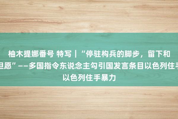 柚木提娜番号 特写｜“停驻构兵的脚步，留下和平的但愿”——多国指令东说念主勾引国发言条目以色列住手暴力