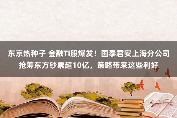 东京热种子 金融TI股爆发！国泰君安上海分公司抢筹东方钞票超10亿，策略带来这些利好